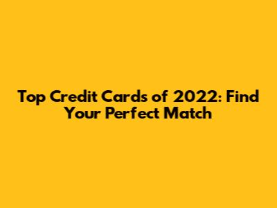 Top Credit Cards of 2022: Find Your Perfect Match
