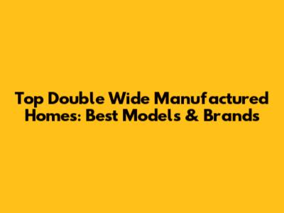Top Double Wide Manufactured Homes: Best Models & Brands