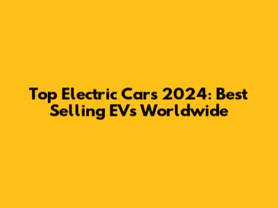 Top Electric Cars 2024: Best Selling EVs Worldwide