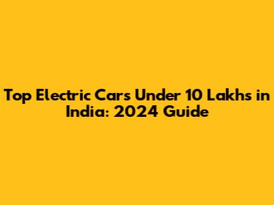 Top Electric Cars Under 10 Lakhs in India: 2024 Guide