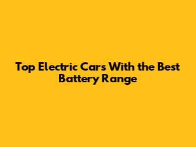Top Electric Cars With the Best Battery Range