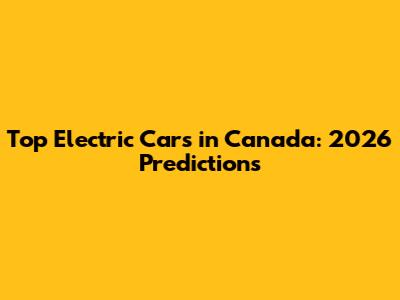 Top Electric Cars in Canada: 2026 Predictions
