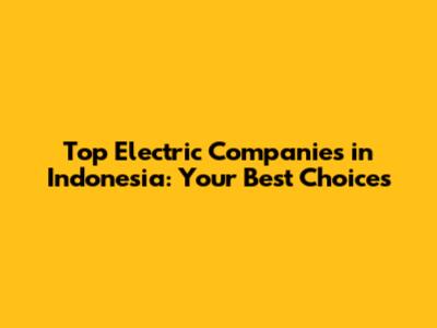 Top Electric Companies in Indonesia: Your Best Choices