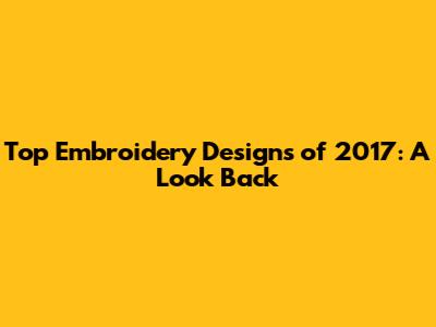 Top Embroidery Designs of 2017: A Look Back