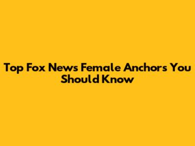 Top Fox News Female Anchors You Should Know