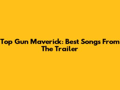 Top Gun Maverick: Best Songs From The Trailer