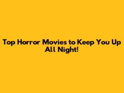 Top Horror Movies to Keep You Up All Night!