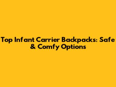 Top Infant Carrier Backpacks: Safe & Comfy Options