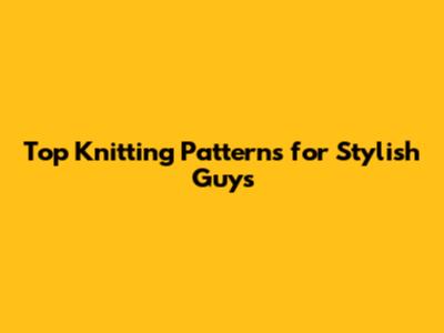 Top Knitting Patterns for Stylish Guys