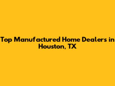 Top Manufactured Home Dealers in Houston, TX