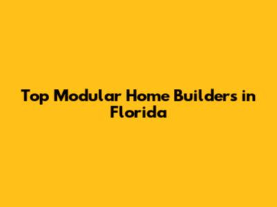 Top Modular Home Builders in Florida