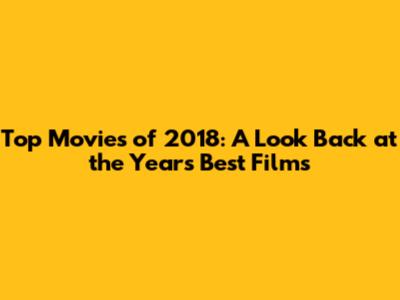 Top Movies of 2018: A Look Back at the Year's Best Films