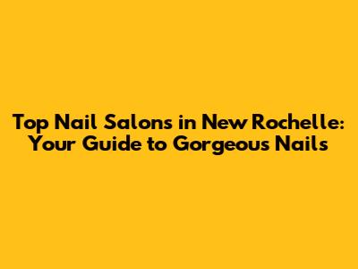 Top Nail Salons in New Rochelle: Your Guide to Gorgeous Nails