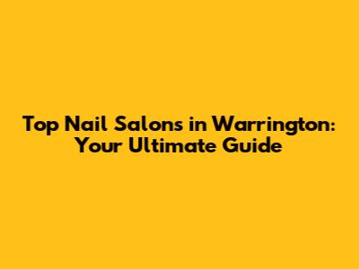 Top Nail Salons in Warrington: Your Ultimate Guide