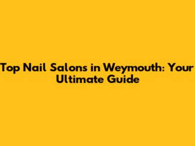 Top Nail Salons in Weymouth: Your Ultimate Guide
