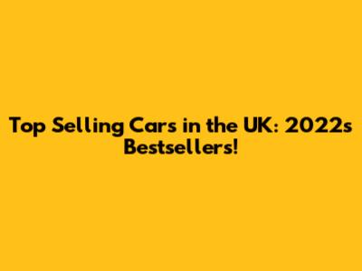 Top Selling Cars in the UK: 2022's Bestsellers!