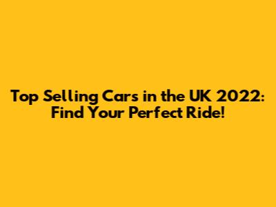 Top Selling Cars in the UK 2022: Find Your Perfect Ride!