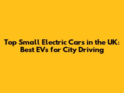 Top Small Electric Cars in the UK: Best EVs for City Driving