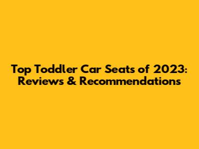 Top Toddler Car Seats of 2023: Reviews & Recommendations