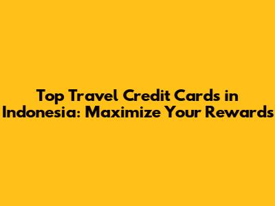 Top Travel Credit Cards in Indonesia: Maximize Your Rewards