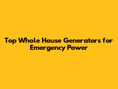 Top Whole House Generators for Emergency Power