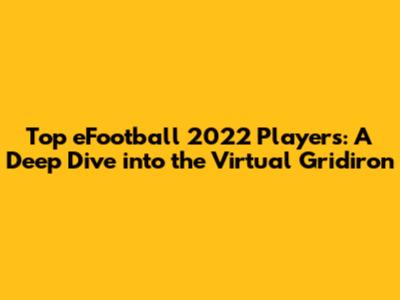 Top eFootball 2022 Players: A Deep Dive into the Virtual Gridiron