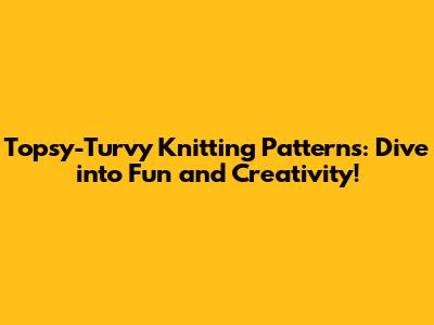 Topsy-Turvy Knitting Patterns: Dive into Fun and Creativity!
