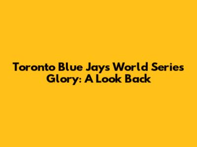 Toronto Blue Jays' World Series Glory: A Look Back