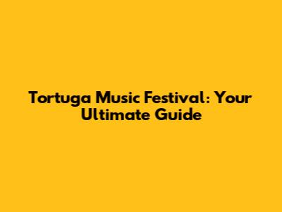 Tortuga Music Festival: Your Ultimate Guide