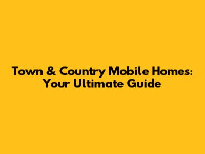 Town & Country Mobile Homes: Your Ultimate Guide