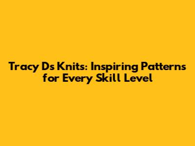 Tracy D's Knits: Inspiring Patterns for Every Skill Level
