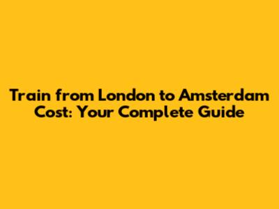 Train from London to Amsterdam Cost: Your Complete Guide
