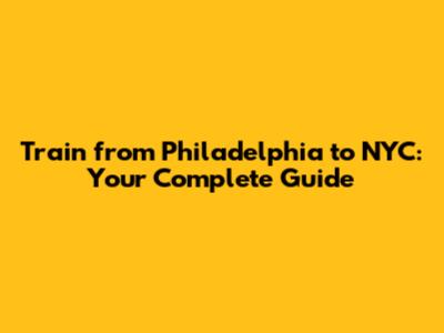 Train from Philadelphia to NYC: Your Complete Guide