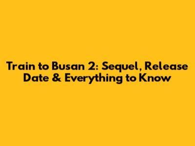 Train to Busan 2: Sequel, Release Date & Everything to Know