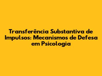 Transferência Substantiva de Impulsos: Mecanismos de Defesa em Psicologia