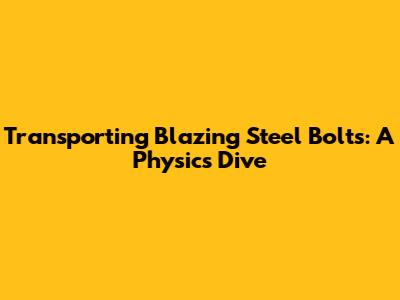 Transporting Blazing Steel Bolts: A Physics Dive