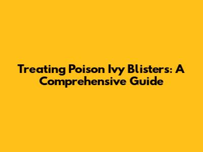 Treating Poison Ivy Blisters: A Comprehensive Guide