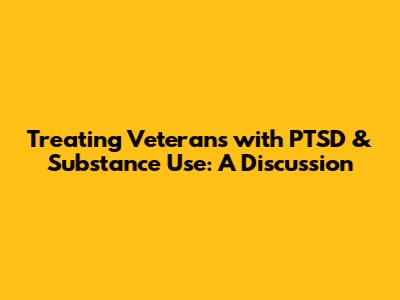 Treating Veterans with PTSD & Substance Use: A Discussion