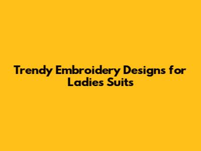 Trendy Embroidery Designs for Ladies Suits