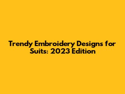 Trendy Embroidery Designs for Suits: 2023 Edition