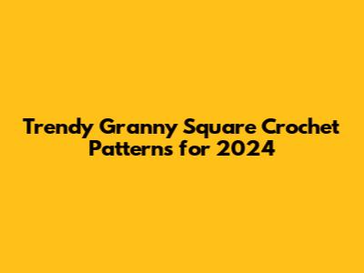 Trendy Granny Square Crochet Patterns for 2024