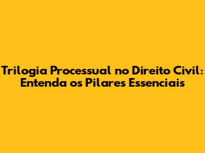 Trilogia Processual no Direito Civil: Entenda os Pilares Essenciais
