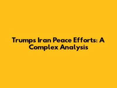 Trump's Iran Peace Efforts: A Complex Analysis