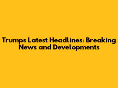 Trump's Latest Headlines: Breaking News and Developments