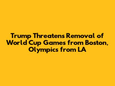 Trump Threatens Removal of World Cup Games from Boston, Olympics from LA