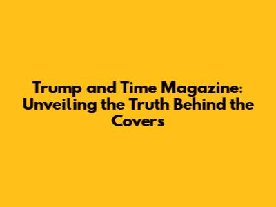Trump and Time Magazine: Unveiling the Truth Behind the Covers