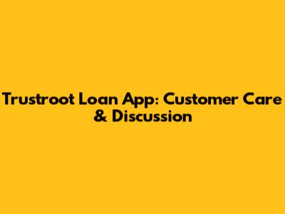 Trustroot Loan App: Customer Care & Discussion