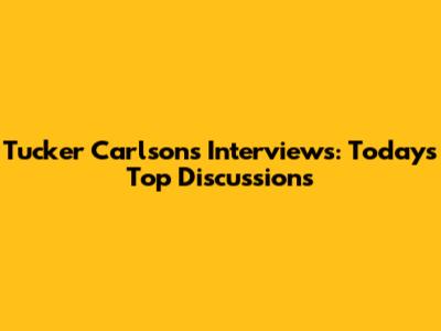 Tucker Carlson's Interviews: Today's Top Discussions