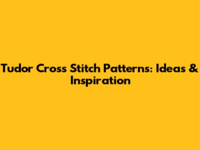 Tudor Cross Stitch Patterns: Ideas & Inspiration