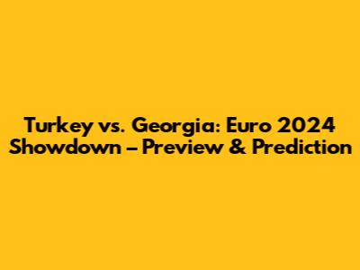 Turkey vs. Georgia: Euro 2024 Showdown – Preview & Prediction